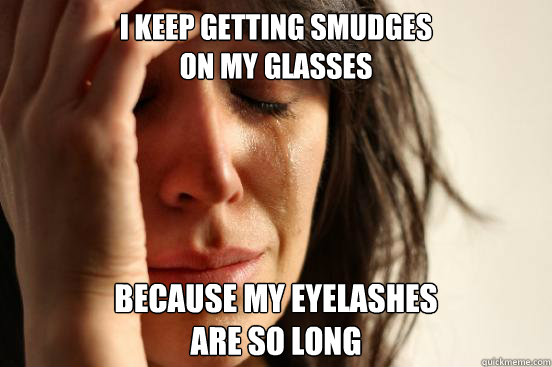 I keep getting smudges 
on my glasses because my eyelashes
are so long  First World Problems