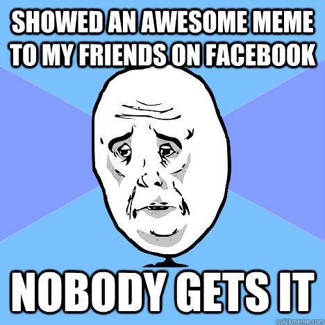 showed an awesome meme to my friends on facebook nobody gets it  Okay Guy