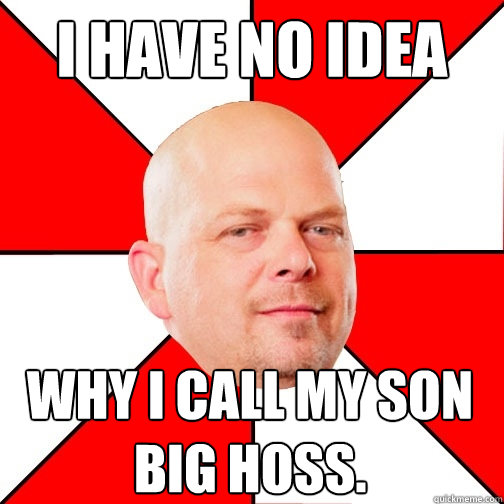 i have no idea why i call my son big hoss.  Pawn Star