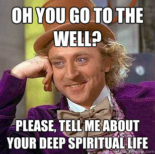 Oh you go to the well? Please, tell me about your deep spiritual life  Condescending Wonka