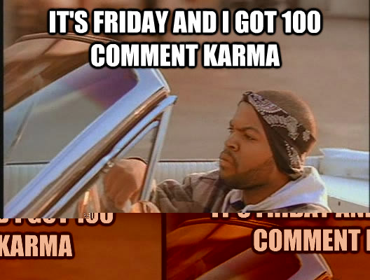 It's Friday and I got 100 comment Karma Today was a good day  today was a good day