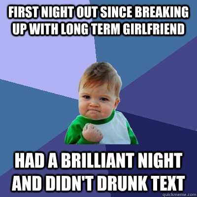 first night out since breaking up with long term girlfriend Had a brilliant night and didn't drunk text - first night out since breaking up with long term girlfriend Had a brilliant night and didn't drunk text  Success Kid