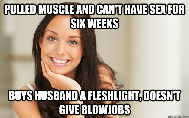 pulled muscle and can't have sex for six weeks buys husband a fleshlight, doesn't give blowjobs  Good Girl Gina