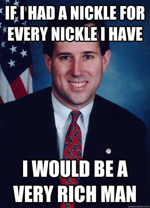 if i had a nickle for every nickle i have i would be a very rich man  Scumbag Santorum