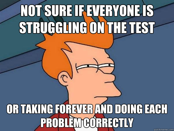 Not sure if everyone is struggling on the test Or taking forever and doing each problem correctly  Futurama Fry