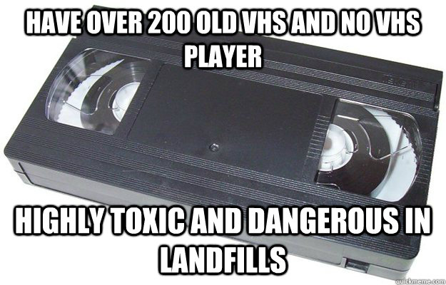 Have over 200 old vhs and no vhs player Highly toxic and dangerous in landfills  Good Guy VHS