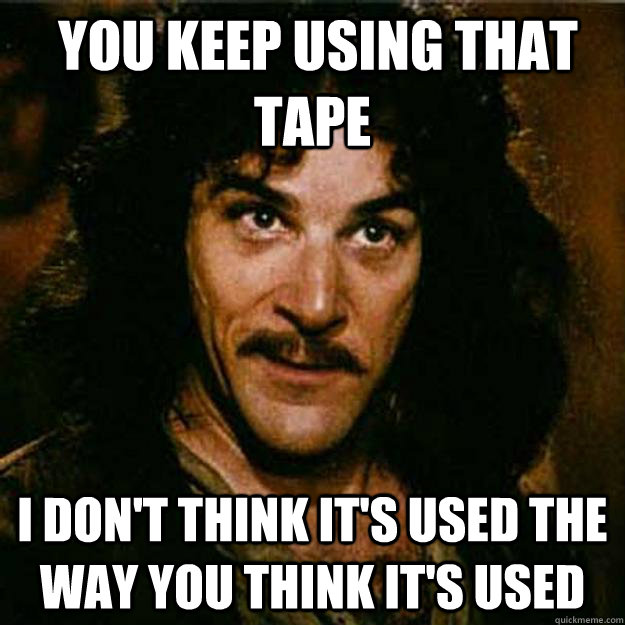  You keep using that tape i don't think it's used the way you think it's used  Inigo Montoya