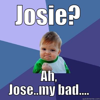 JOSIE? AH, JOSE..MY BAD.... Success Kid