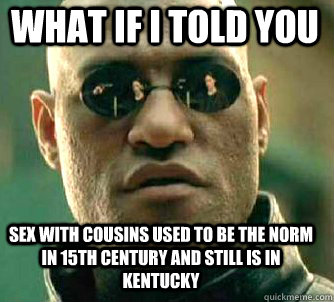 what if i told you sex with cousins used to be the norm in 15th century and still is in Kentucky  Matrix Morpheus