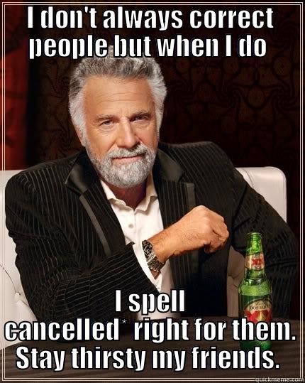 I don't always correct ppl - I DON'T ALWAYS CORRECT PEOPLE BUT WHEN I DO  I SPELL CANCELLED* RIGHT FOR THEM. STAY THIRSTY MY FRIENDS.  The Most Interesting Man In The World