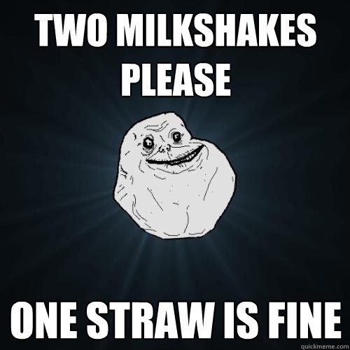 two milkshakes please one straw is fine  Forever Alone