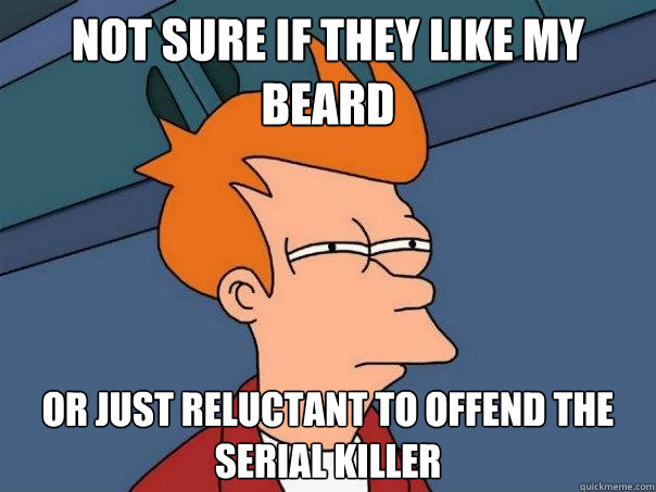 not sure if they like my beard or just reluctant to offend the serial killer  Futurama Fry