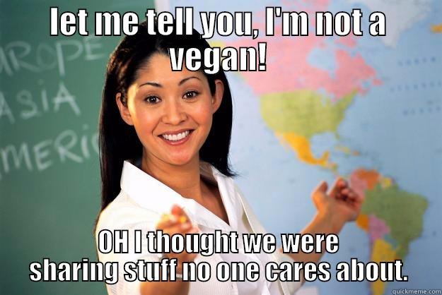 LET ME TELL YOU, I'M NOT A VEGAN! OH I THOUGHT WE WERE SHARING STUFF NO ONE CARES ABOUT. Unhelpful High School Teacher