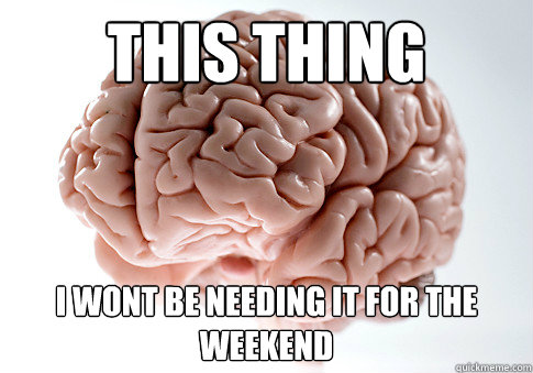 This thing I wont be needing it for the weekend  Scumbag Brain