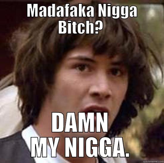  MADAFAKA NIGGA BITCH? DAMN MY NIGGA. conspiracy keanu