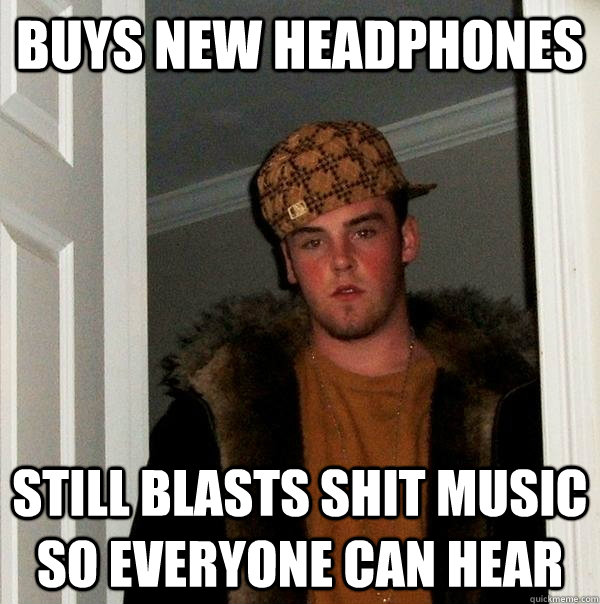 buys new headphones still blasts shit music so everyone can hear - buys new headphones still blasts shit music so everyone can hear  Scumbag Steve