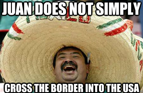 Juan does not simply  cross the border into the USA  Merry mexican