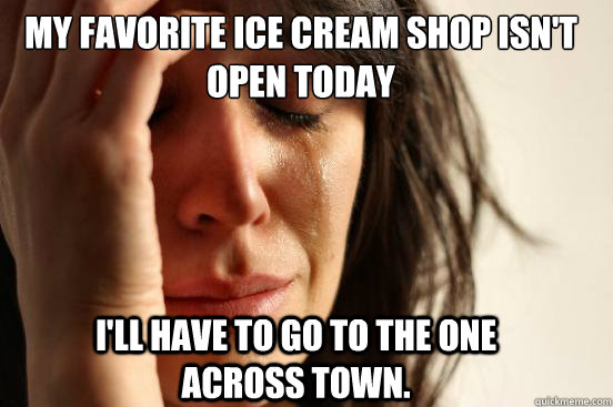 my Favorite ice cream shop isn't open today i'll have to go to the one across town.  First World Problems