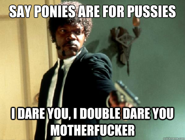 say ponies are for pussies i dare you, i double dare you motherfucker - say ponies are for pussies i dare you, i double dare you motherfucker  Say It Again Sam