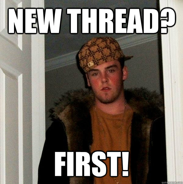 New thread?  first! - New thread?  first!  Scumbag Steve