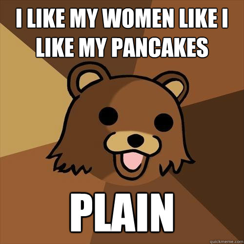 i like my women like i like my pancakes plain  Pedobear