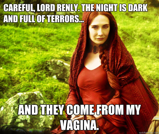 Careful, lord renly. the night is dark and full of terrors... and they come from my vagina. - Careful, lord renly. the night is dark and full of terrors... and they come from my vagina.  Metaphorical Fire Priestess