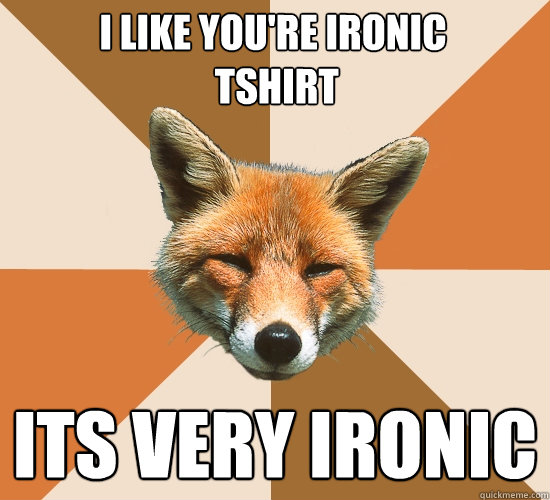 I like you're ironic
 tshirt  its very ironic  Condescending Fox