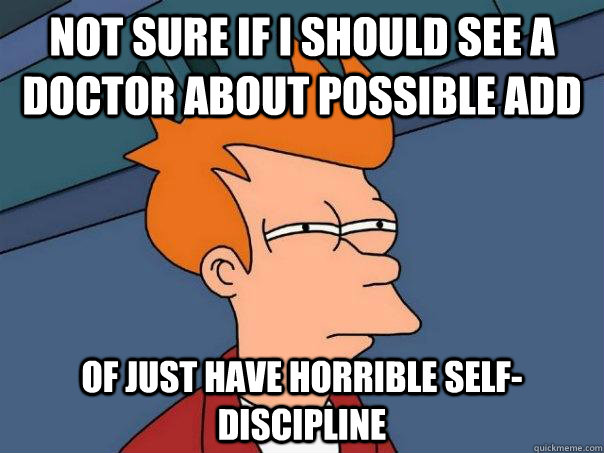 not sure if i should see a doctor about possible add of just have horrible self-discipline - not sure if i should see a doctor about possible add of just have horrible self-discipline  Futurama Fry