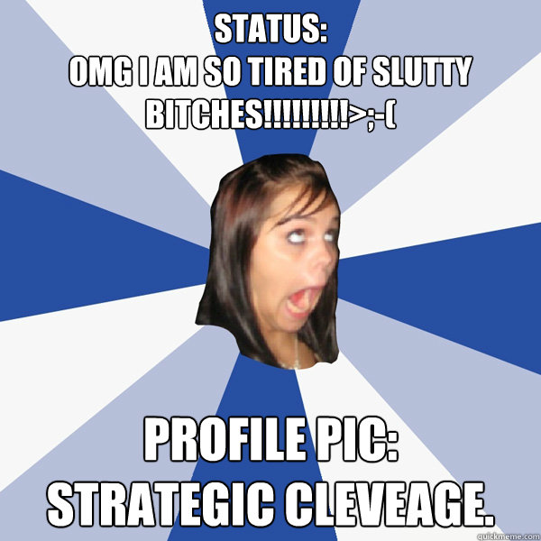 Status:
OMG I am so tired of slutty bitches!!!!!!!!!>;-( Profile Pic:
Strategic Cleveage.  Annoying Facebook Girl