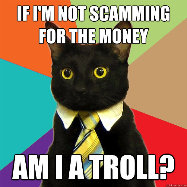 if i'm not scamming for the money am i a troll?  Business Cat