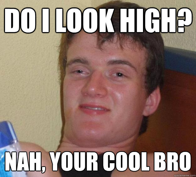 do i look high? Nah, your cool bro  10 Guy