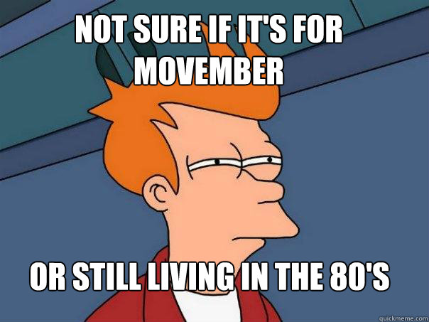 Not sure if it's for Movember or still living in the 80's  Futurama Fry