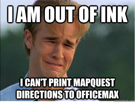 I am out of ink I can't print mapquest directions to officemax  1990s Problems