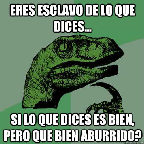 Eres esclavo de lo que dices... si lo que dices es bien, pero que bien aburrido?  Philosoraptor