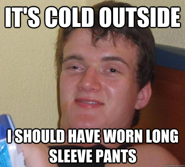 It's cold outside I should have worn long sleeve pants  10 Guy