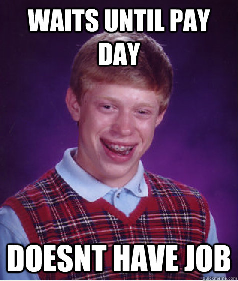 Waits until pay day Doesnt have job - Waits until pay day Doesnt have job  Bad Luck Brian