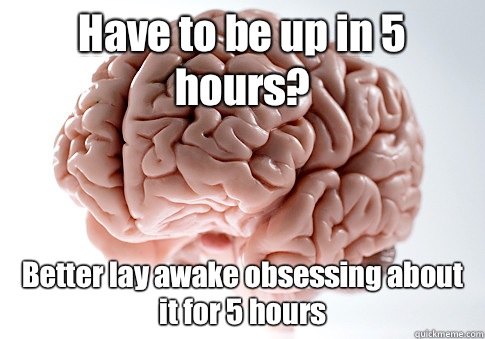 Have to be up in 5 hours? Better lay awake obsessing about it for 5 hours   Scumbag Brain