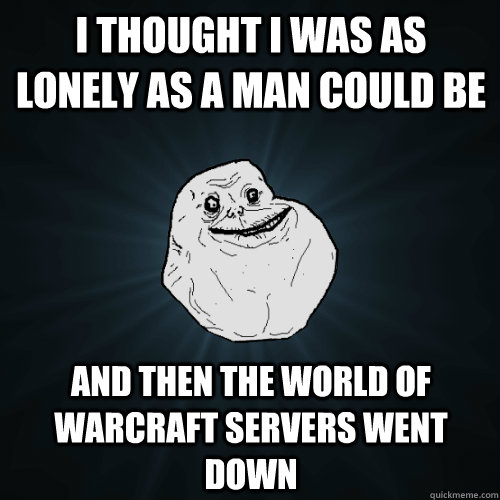 i thought i was as lonely as a man could be and then the World of Warcraft servers went down  Forever Alone