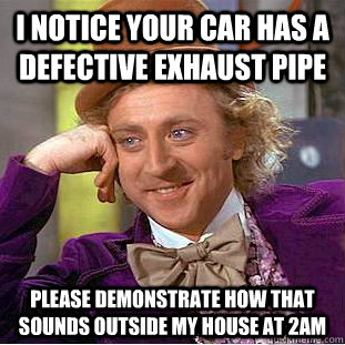 i notice your car has a defective exhaust pipe please demonstrate how that sounds outside my house at 2am - i notice your car has a defective exhaust pipe please demonstrate how that sounds outside my house at 2am  Condescending Wonka