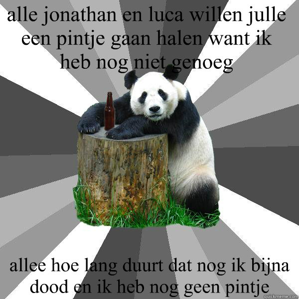 alle jonathan en luca willen julle een pintje gaan halen want ik heb nog niet genoeg allee hoe lang duurt dat nog ik bijna dood en ik heb nog geen pintje   Pickup-Line Panda