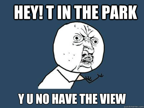 HEY! T in the Park y u no have The View   Y U No