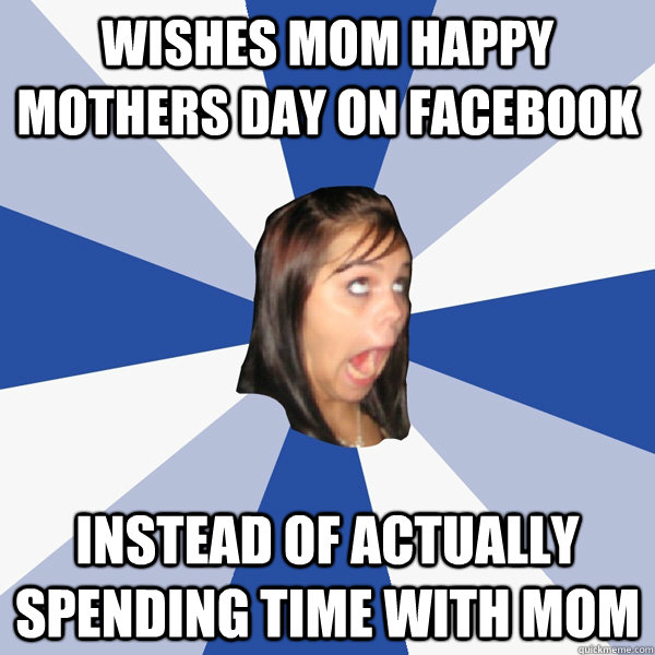 Wishes mom happy mothers day on facebook instead of actually spending time with mom - Wishes mom happy mothers day on facebook instead of actually spending time with mom  Annoying Facebook Girl