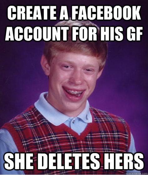 Create a facebook account for his GF She deletes hers  Bad Luck Brian