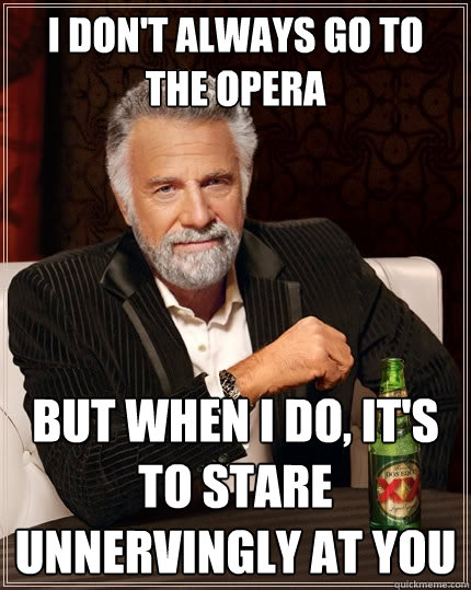 I don't always go to the opera But when I do, it's to stare unnervingly at you  The Most Interesting Man In The World