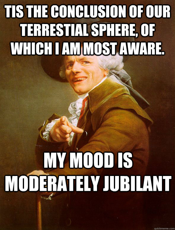 tis the conclusion of our terrestial sphere, of which I am most aware. My mood is moderately jubilant - tis the conclusion of our terrestial sphere, of which I am most aware. My mood is moderately jubilant  Joseph Ducreux