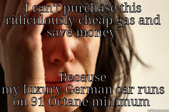 I CAN'T PURCHASE THIS RIDICULOUSLY CHEAP GAS AND SAVE MONEY  BECAUSE MY LUXURY GERMAN CAR RUNS ON 91 OCTANE MINIMUM  First World Problems