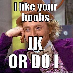 I LIKE YOUR BOOBS JK OR DO I  Condescending Wonka