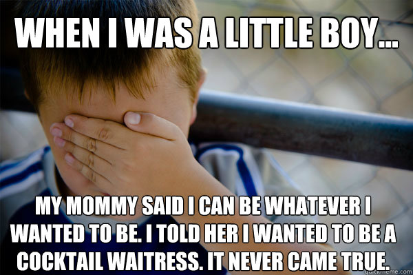 When I was a little boy... My mommy said I can be whatever I wanted to be. I told her I wanted to be a cocktail waitress. It never came true.  Confession kid