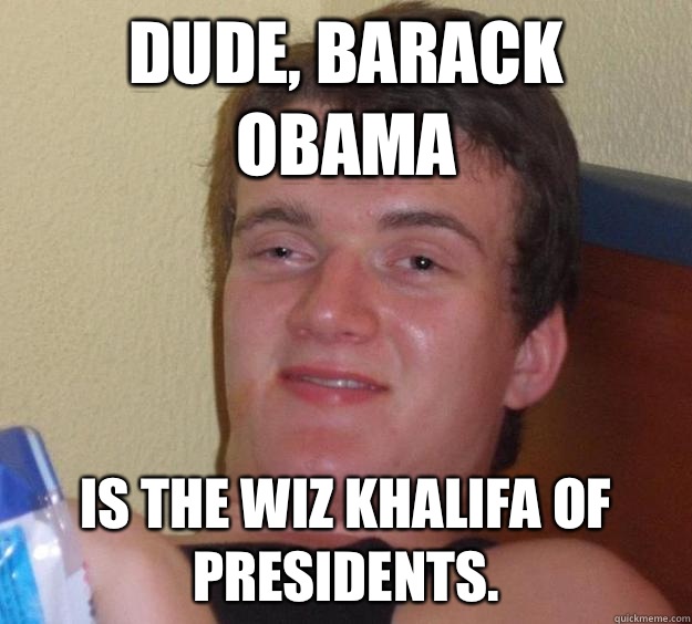 Dude, Barack Obama Is the Wiz Khalifa of presidents.  10 Guy