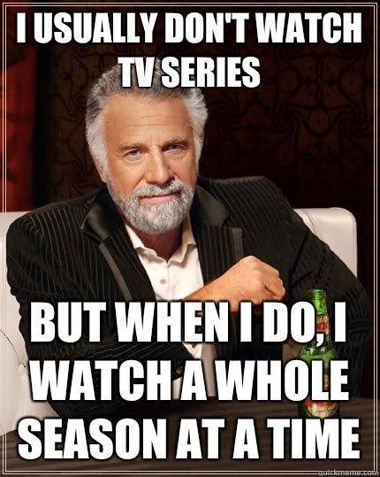 I usually don't watch TV series But when I do, I watch a whole season at a time  The Most Interesting Man In The World